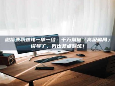 昌乐微信兼职赚钱一单一结：千万别被「高级骗局」误导了，我也差点踩坑！