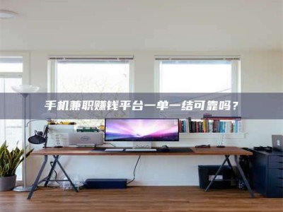 昌乐手机兼职赚钱平台一单一结可靠吗？