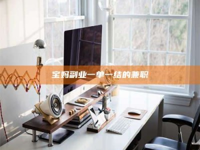昌乐宝妈副业一单一结的兼职