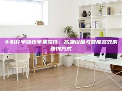 昌乐手机打字赚钱苹果软件：高端设备与智能高效的赚钱方式