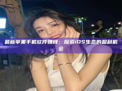 昌乐最新苹果手机软件赚钱：探索iOS生态的盈利机会