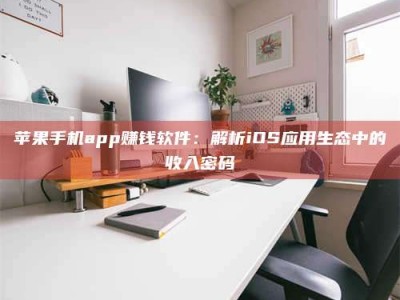 昌乐苹果手机app赚钱软件：解析iOS应用生态中的收入密码