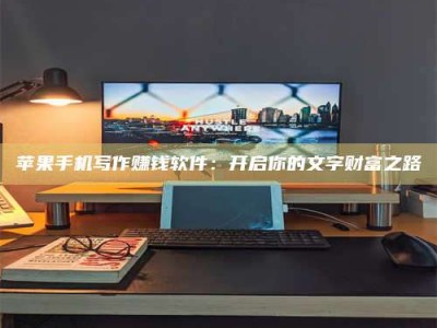 昌乐苹果手机写作赚钱软件：开启你的文字财富之路