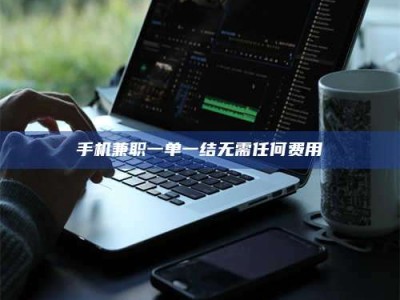 昌乐手机兼职一单一结无需任何费用