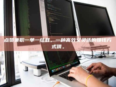 昌乐点赞兼职一单一结群，一种高效又灵活的赚钱方式哦。