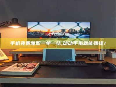 昌乐手机免费兼职一单一结,动动手指就能赚钱！