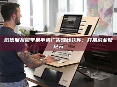 昌乐微信朋友圈苹果手机广告赚钱软件：开启副业新纪元