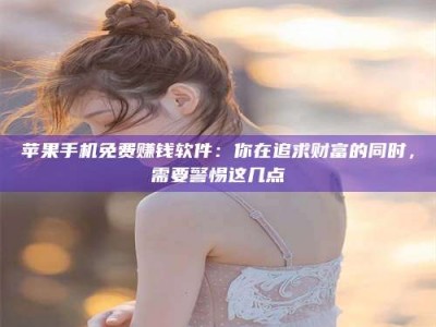 昌乐苹果手机免费赚钱软件：你在追求财富的同时，需要警惕这几点