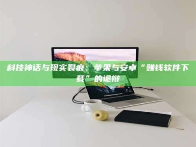 昌乐科技神话与现实裂痕：苹果与安卓“赚钱软件下载”的诡辩