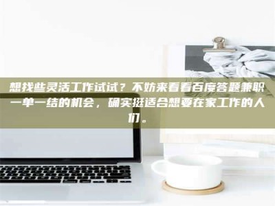 昌乐想找些灵活工作试试？不妨来看看百度答题兼职一单一结的机会，确实挺适合想要在家工作的人们。
