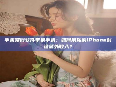 昌乐手机赚钱软件苹果手机：如何用你的iPhone创造额外收入？