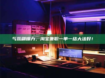 昌乐气氛刷爆力，淘宝兼职一单一结大法好！