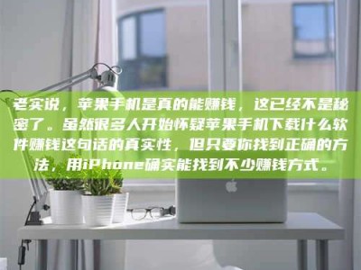 昌乐老实说，苹果手机是真的能赚钱，这已经不是秘密了。虽然很多人开始怀疑苹果手机下载什么软件赚钱这句话的真实性，但只要你找到正确的方法，用iPhone确实能找到不少赚钱方式。