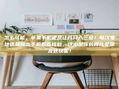 昌乐怎么可能，苹果手机硬是让我月入三金！每次坐地铁就掏出手机看看钱包，这小金库长得比女朋友还快呢！
