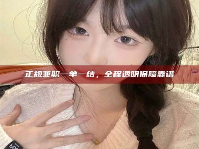 昌乐正规兼职一单一结，全程透明保障靠谱