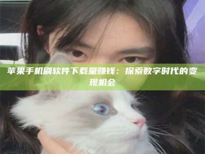昌乐苹果手机刷软件下载量赚钱：探索数字时代的变现机会