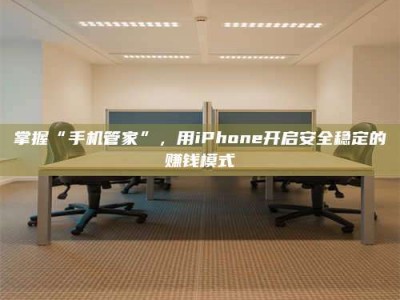 昌乐掌握“手机管家”，用iPhone开启安全稳定的赚钱模式