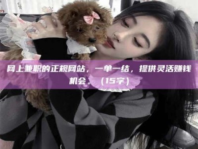 昌乐网上兼职的正规网站，一单一结，提供灵活赚钱机会。（15字）