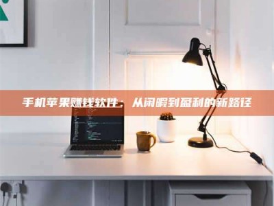 昌乐手机苹果赚钱软件：从闲暇到盈利的新路径