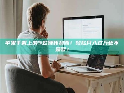 昌乐苹果手机上的5款赚钱利器！轻松月入过万也不是梦！