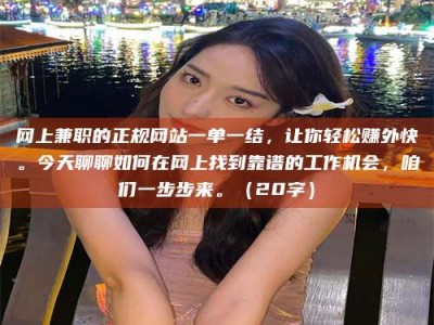 昌乐网上兼职的正规网站一单一结，让你轻松赚外快。今天聊聊如何在网上找到靠谱的工作机会，咱们一步步来。（20字）