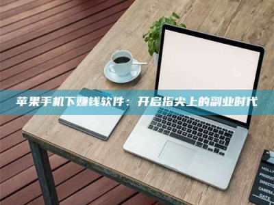 昌乐苹果手机下赚钱软件：开启指尖上的副业时代